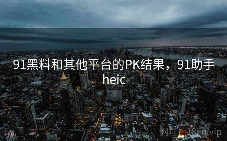 91黑料和其他平台的PK结果，91助手heic