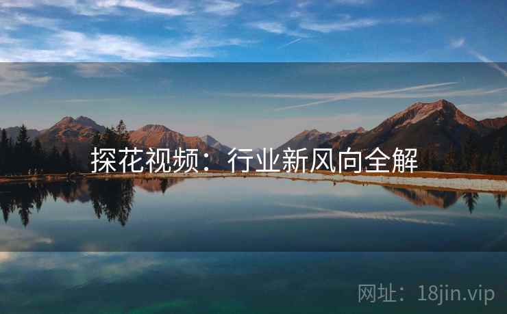 探花视频：行业新风向全解