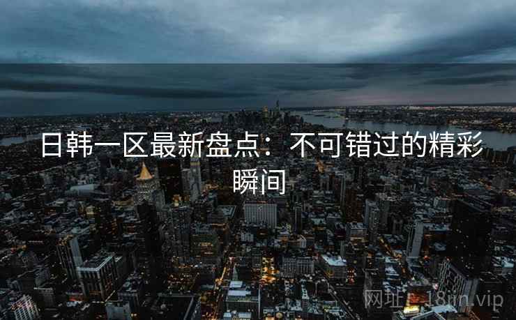 日韩一区最新盘点：不可错过的精彩瞬间