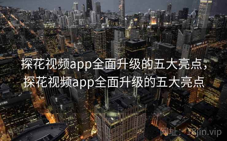 探花视频app全面升级的五大亮点，探花视频app全面升级的五大亮点
