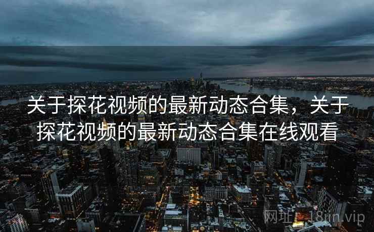 关于探花视频的最新动态合集，关于探花视频的最新动态合集在线观看
