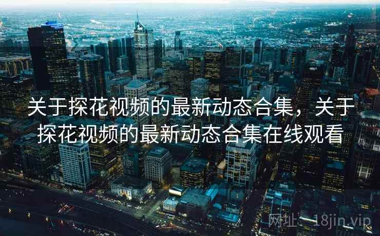 关于探花视频的最新动态合集，关于探花视频的最新动态合集在线观看
