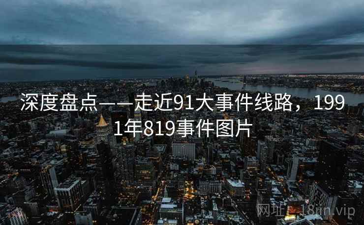 深度盘点——走近91大事件线路，1991年819事件图片
