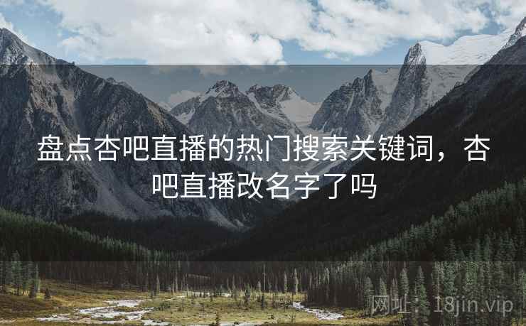 盘点杏吧直播的热门搜索关键词，杏吧直播改名字了吗