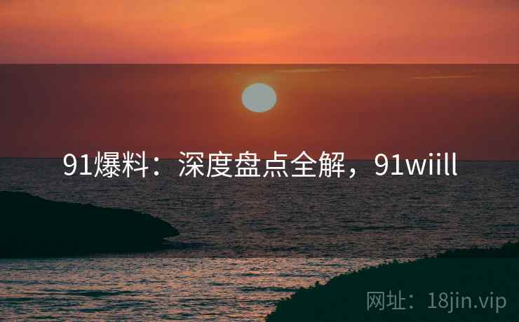 91爆料：深度盘点全解，91wiill