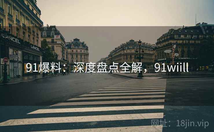 91爆料：深度盘点全解，91wiill