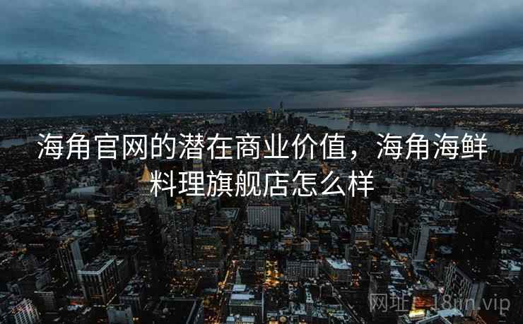 海角官网的潜在商业价值，海角海鲜料理旗舰店怎么样