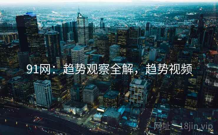 91网：趋势观察全解，趋势视频