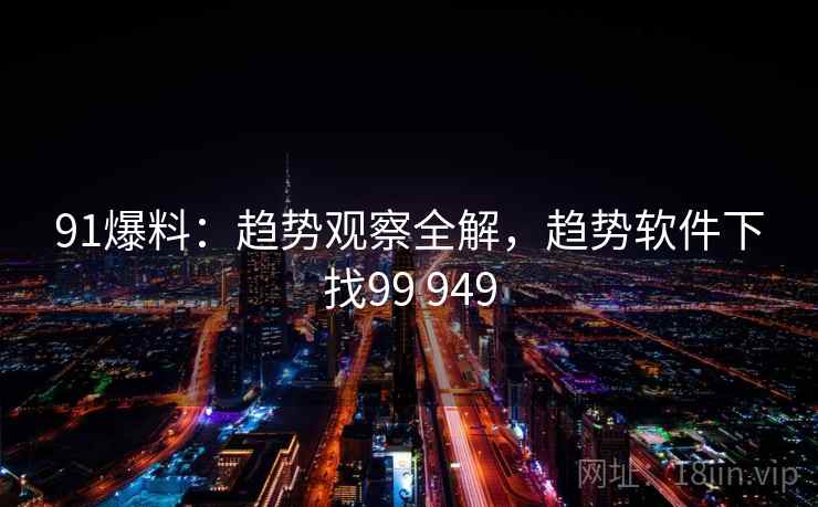 91爆料：趋势观察全解，趋势软件下找99 949