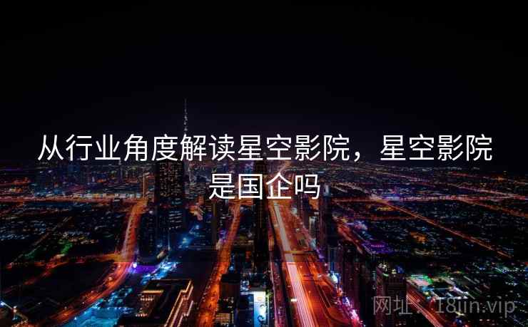 从行业角度解读星空影院，星空影院是国企吗