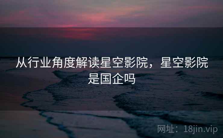 从行业角度解读星空影院，星空影院是国企吗