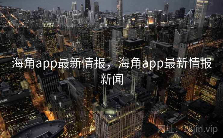 海角app最新情报，海角app最新情报新闻