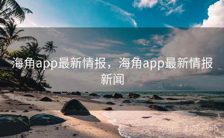 海角app最新情报，海角app最新情报新闻