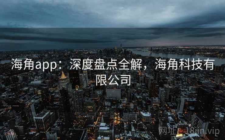 海角app：深度盘点全解，海角科技有限公司