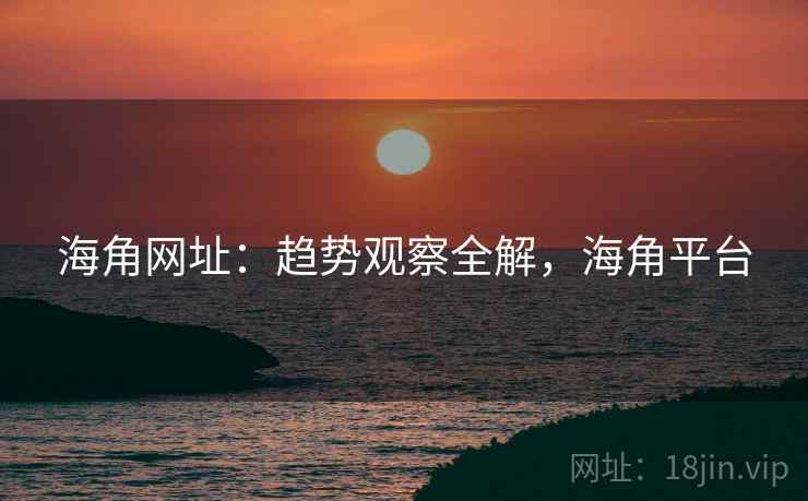 海角网址：趋势观察全解，海角平台